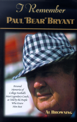 I Remember Paul "bear" Bryant: Personal Memoires of College Football's Most Legendary Coach, as Told by the People Who Knew Him Best - Browning, Al