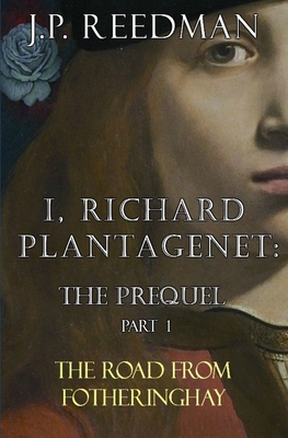 I, Richard Plantagenet: The Prequel, Part One: The Road from Fotheringhay - Reedman, J P