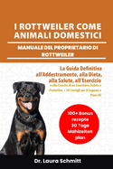 I Rottweiler Come Animali Domestici - Manuale del Proprietario Di Rottweiler: La Guida Definitiva all'Addestramento, alla Dieta, alla Salute, all'Esercizio e alla Crescita di un Guardiano Fedele e Protettivo + 30 Consigli per il Legame e Piani Alimentari