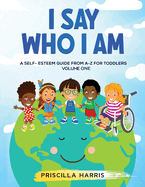 I Say Who I Am: A Self-Esteem Guide From A-Z for Toddlers: Vol 1