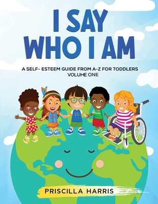 I Say Who I Am: A Self-Esteem Guide From A-Z for Toddlers: Vol 1 - Harris, Priscilla