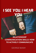 I See You, I Hear You: Relationship Communication Skills: How to Actively Communicate