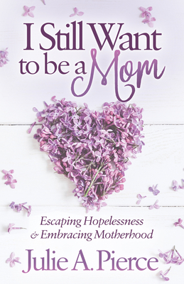 I Still Want to Be a Mom: Escaping Hopelessness and Embracing Motherhood - Pierce, Julie A