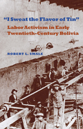 I Sweat the Flavor of Tin: Labor Activism in Early Twentieth-Century Bolivia