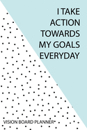I Take Action Towards My Goals Everyday - Vision Board Planner: Step By Step Todo's - Manifest Your Desires - New Years Resolution, Change Your Life Now!