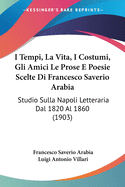 I Tempi, La Vita, I Costumi, Gli Amici Le Prose E Poesie Scelte Di Francesco Saverio Arabia: Studio Sulla Napoli Letteraria Dal 1820 Al 1860 (1903)