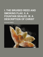 I. the Bruised Reed and Smoking Flax. II. a Fountain Sealed. III. a Description of Christ