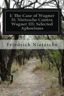 I: The Case of Wagner II: Nietzsche Contra Wagner III: Selected Aphorisms
