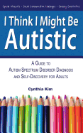 I Think I Might Be Autistic: A Guide to Autism Spectrum Disorder Diagnosis and Self-Discovery for Adults
