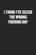 I Think I've Seized the Wrong Fucking Day: Blank Lined Sarcastic Journal - Funny Sayings Notebook