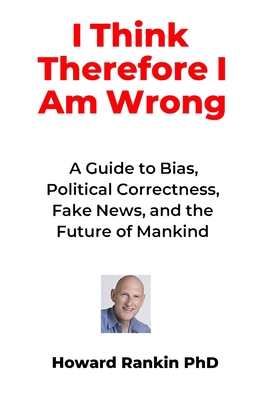 I Think Therefore I Am Wrong: A Guide to Bias, Political Correctness, Fake News and the Future of Mankind - Rankin, Howard