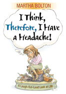 I Think, Therefore I Have a Headache!: A Laugh-Out-Loud Look at Life - Bolton, Martha