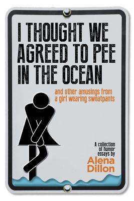 I Thought We Agreed To Pee In The Ocean: And Other Amusings From A Girl Wearing Sweatpants - Dillon, Alena