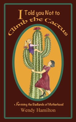 I Told You Not To Climb The Cactus: Surviving the Badlands of Motherhood - Hamilton, Wendy