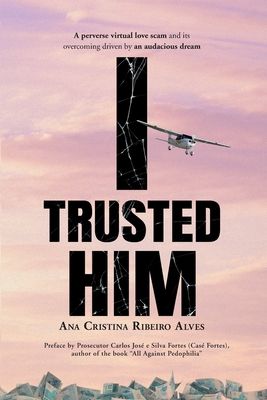 I Trusted Him: A perverse virtual love scam and its overcoming driven by an audacious dream - Schalinski, Eduardo (Translated by), and Deretti, Guilherme de Almeida (Translated by), and Ribeiro Alves, Ana Cristina