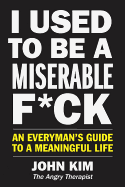 I Used to Be a Miserable F*ck (International Edition): An Everyman's Guide to a Meaningful Life