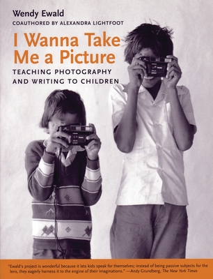 I Wanna Take Me a Picture: Teaching Photography and Writing to Children - Ewald, Wendy, and Lightfoot, Alexandra
