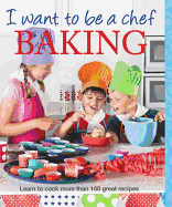 I Want to be a Chef: Baking: Learn to Cook More Than 100 Great Recipes