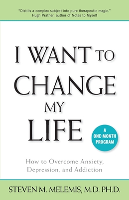 I Want to Change My Life: How to Overcome Anxiety, Depression and Addiction - Melemis, Steven M