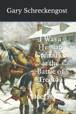 I Was a Hessian Grenadier at the Battle of Trenton: Dec. 26, 1776 - Schreckengost, Gary