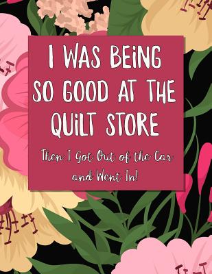 I Was Being So Good At The Quilt Store Then I Got Out of the Car and Went In: Funny Quilting Log and Journal for Tracking Quilting Projects and Patterns Cute and Funny Floral Cover - Publishing, Magic-Fox