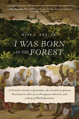 I Was Born in the Forest: A Traveler's Guide to Quilombos, the Citadels of African Resistance to Slavery in Portuguese America, and a Story of Black Spartacus - Lee, Otis L, Jr.