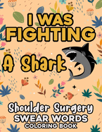 I Was Fighting A Shark Shoulder Surgery Swear Words Coloring Book: Funny Get Well Soon Shoulder Surgery Recovery Gift. Shoulder Replacement Swear Words Coloring Book.