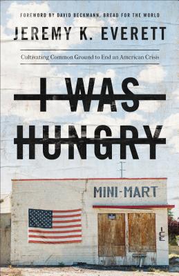 I Was Hungry: Cultivating Common Ground to End an American Crisis - Everett, Jeremy K, and Beckmann, David (Foreword by)