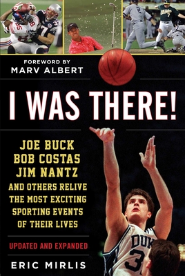 I Was There!: Joe Buck, Bob Costas, Jim Nantz, and Others Relive the Most Exciting Sporting Events of Their Lives - Mirlis, Eric, and Albert, Marv (Foreword by)