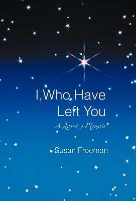 I, Who Have Left You: A Lover's Memoir - Freeman, Susan