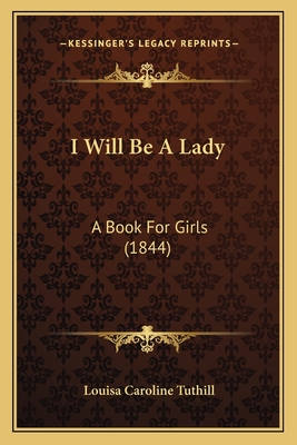 I Will Be A Lady: A Book For Girls (1844) - Tuthill, Louisa Caroline