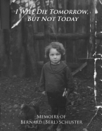 I Will Die Tomorrow, But Not Today: Memoirs of Bernard (Berl) Schuster