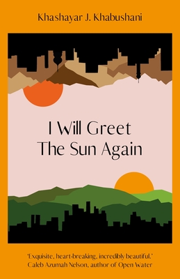 I Will Greet the Sun Again: 'Exquisite, heart-breaking, incredibly beautiful' Caleb Azumah Nelson - Khabushani, Khashayar J.