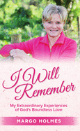 I Will Remember: My Extraordinary Experiences of God's Boundless Love