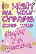 I wish all your dreams come true 7 Year Happy Birthday: Lined Notebook, Journal, Organizer, Diary, Composition Notebook, Gifts for the Family, Friends Or Your Lover - 7 Year Old Birthday Gift for Girls.