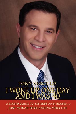I Woke Up One Day and I Was 40: A Man's Guide to Fitness and Health...Just 29 Days to Changing Your Life - Vercillo, Tony