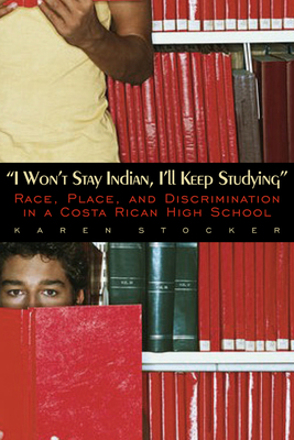 I Won't Stay Indian, I'll Keep Studying: Race, Place, and Discrimination in a Costa Rican High School - Stocker, Karen