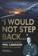 I Would Not Step Back...: Squadron Leader Phil Lamason RNZAF, DFC and Bar