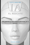 IA al rescate C?mo dominar la inteligencia artificial en tu empresa: C?mo Dominar la Inteligencia Artificial en tu Empresa
