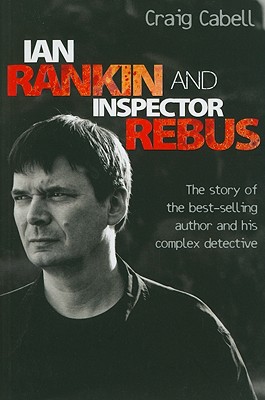 Ian Rankin and Inspector Rebus: The Story of the Best-Selling Author and His Complex Detective - Cabell, Craig