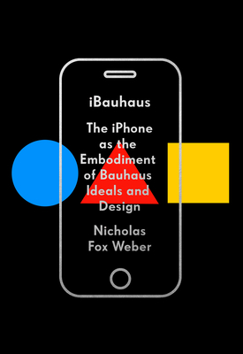 Ibauhaus: The iPhone as the Embodiment of Bauhaus Ideals and Design - Weber, Nicholas Fox
