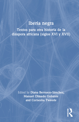 Iberia Negra: Textos Para Otra Historia de la Dispora Africana (Siglos XVI Y XVII) - Berruezo-Snchez, Diana (Editor), and Olmedo Gobante, Manuel (Editor), and Tweede, Cornesha (Editor)