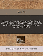 Ibrahim, the Thirteenth Emperour of the Turks: a Tragedy. As It is Acted by His Majesties Servants. By Mrs Mary Pix