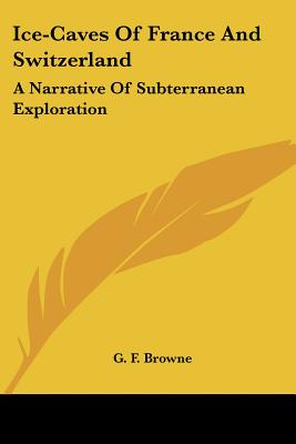 Ice-Caves Of France And Switzerland: A Narrative Of Subterranean Exploration - Browne, G F