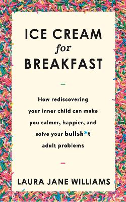 Ice Cream for Breakfast: How rediscovering your inner child can make you calmer, happier, and solve your bullsh*t adult problems - Williams, Laura Jane