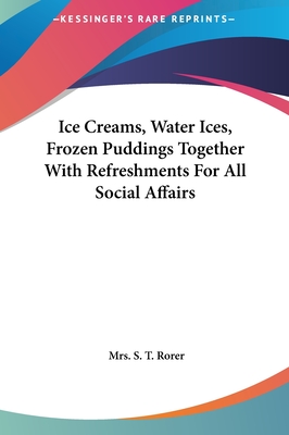 Ice Creams, Water Ices, Frozen Puddings Together with Refreshments for All Social Affairs - Rorer, Mrs S T