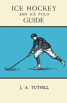 Ice Hockey and Ice Polo Guide: Containing a Complete Record of the Season of 1896-97: With Amended Playing Rules of the Amateur Hockey League of New York, The Amateur Hockey Association of Canada, the Ontario Hockey Association and New England Skating... - Tuthill, J a