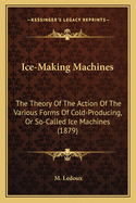 Ice-Making Machines: The Theory of the Action of the Various Forms of Cold-Producing, or So-Called Ice Machines (1879)