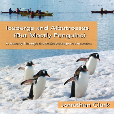 Icebergs and Albatrosses (But Mostly Penguins): A Journey Through the Drake Passage to Antarctica - Clark, Jonathan