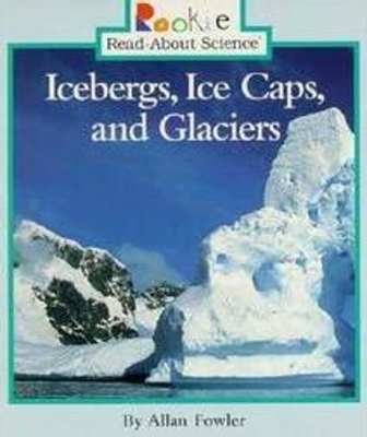 Icebergs, Ice Caps, and Glaciers (Rookie Read-About Science: Earth Science) - Fowler, Allan